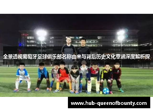 全景透视葡萄牙足球俱乐部名称由来与背后历史文化意涵深度解析探