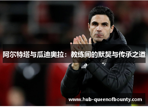 阿尔特塔与瓜迪奥拉：教练间的默契与传承之道