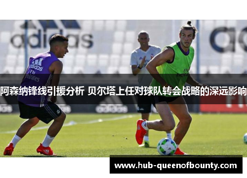 阿森纳锋线引援分析 贝尔塔上任对球队转会战略的深远影响