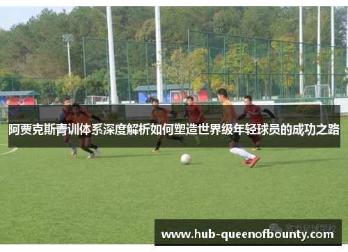 阿贾克斯青训体系深度解析如何塑造世界级年轻球员的成功之路