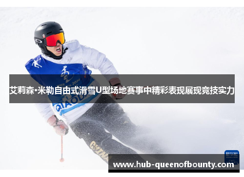 艾莉森·米勒自由式滑雪U型场地赛事中精彩表现展现竞技实力