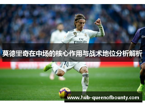 莫德里奇在中场的核心作用与战术地位分析解析
