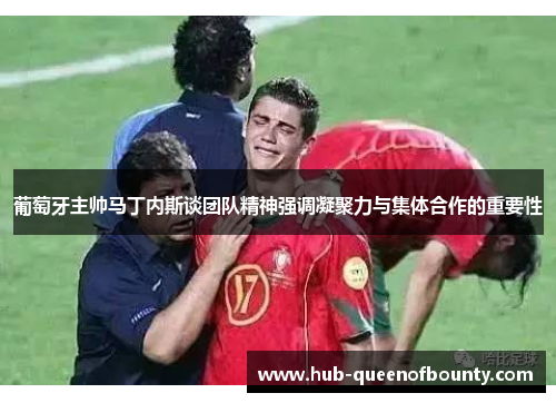 葡萄牙主帅马丁内斯谈团队精神强调凝聚力与集体合作的重要性