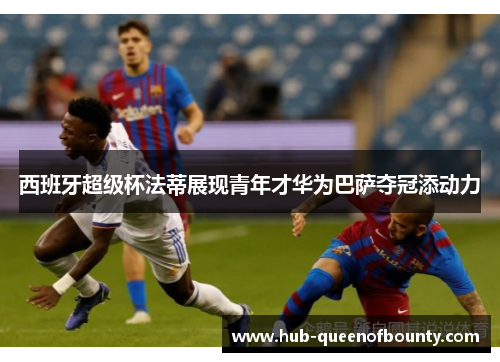 西班牙超级杯法蒂展现青年才华为巴萨夺冠添动力 西班牙超级杯法蒂展现青年才华为巴萨夺冠添动力