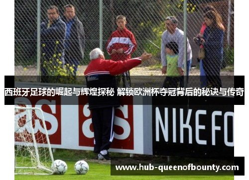 西班牙足球的崛起与辉煌探秘 解锁欧洲杯夺冠背后的秘诀与传奇