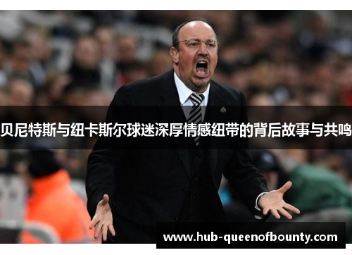 贝尼特斯与纽卡斯尔球迷深厚情感纽带的背后故事与共鸣 贝尼特斯与纽卡斯尔球迷深厚情感纽带的背后故事与共鸣