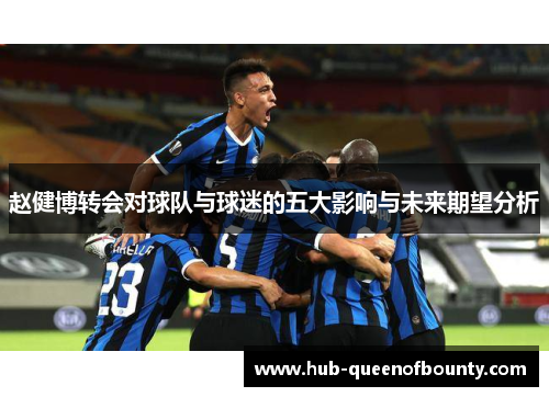 赵健博转会对球队与球迷的五大影响与未来期望分析 赵健博转会对球队与球迷的五大影响与未来期望分析
