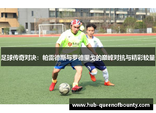 足球传奇对决：帕雷德斯与罗德里戈的巅峰对抗与精彩较量