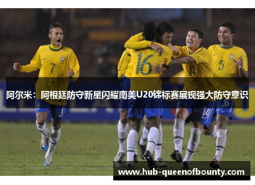 阿尔米:阿根廷防守新星闪耀南美U20锦标赛展现强大防守意识 阿尔米:阿根廷防守新星闪耀南美U20锦标赛展现强大防守意识