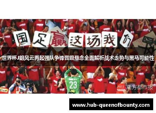 世界杯J组风云再起强队争锋晋级悬念全面解析战术走势与黑马可能性