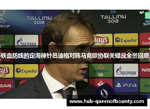 铁血防线的定海神针吕迪格对阵马竞欧协联关键战全景回顾