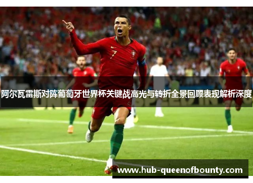 阿尔瓦雷斯对阵葡萄牙世界杯关键战高光与转折全景回顾表现解析深度