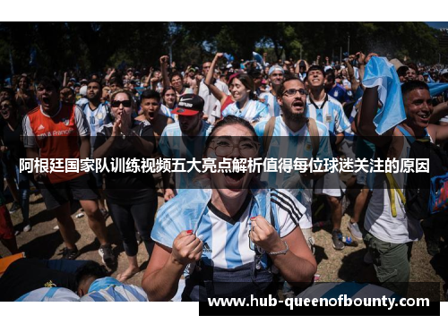 阿根廷国家队训练视频五大亮点解析值得每位球迷关注的原因