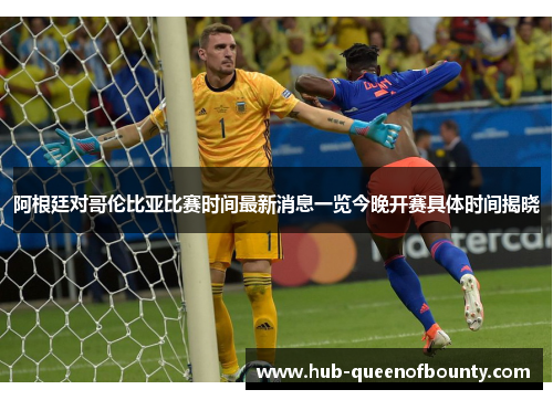 阿根廷对哥伦比亚比赛时间最新消息一览今晚开赛具体时间揭晓