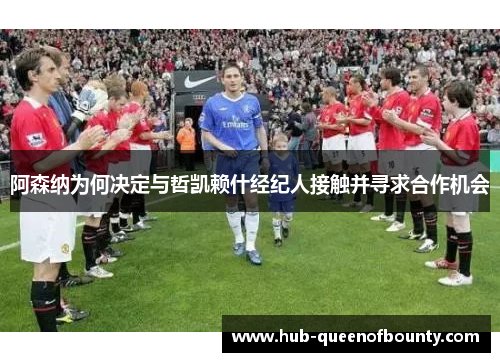 阿森纳为何决定与哲凯赖什经纪人接触并寻求合作机会