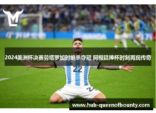 2024美洲杯决赛劳塔罗加时绝杀夺冠 阿根廷捧杯时刻再现传奇
