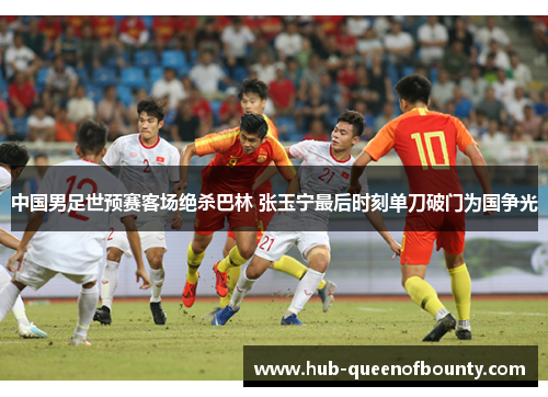 中国男足世预赛客场绝杀巴林 张玉宁最后时刻单刀破门为国争光