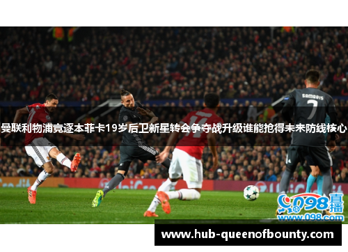 曼联利物浦竞逐本菲卡19岁后卫新星转会争夺战升级谁能抢得未来防线核心