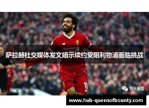 萨拉赫社交媒体发文暗示续约受阻利物浦面临挑战