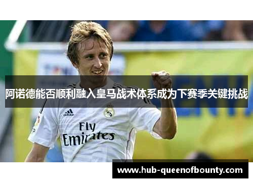 阿诺德能否顺利融入皇马战术体系成为下赛季关键挑战