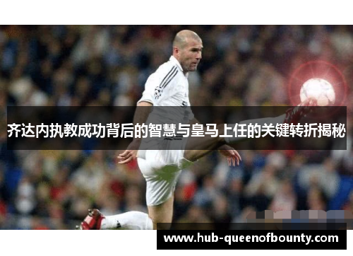 齐达内执教成功背后的智慧与皇马上任的关键转折揭秘