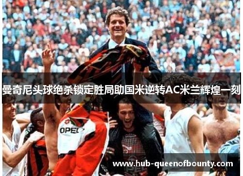 曼奇尼头球绝杀锁定胜局助国米逆转AC米兰辉煌一刻 曼奇尼头球绝杀锁定胜局助国米逆转AC米兰辉煌一刻