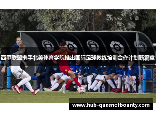 西甲联盟携手北美体育学院推出国际足球教练培训合作计划新篇章 西甲联盟携手北美体育学院推出国际足球教练培训合作计划新篇章