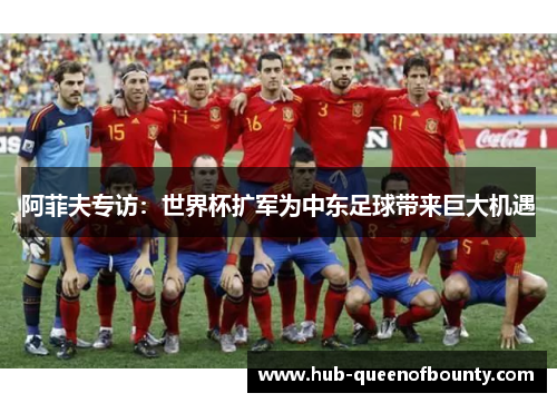 阿菲夫专访:世界杯扩军为中东足球带来巨大机遇 阿菲夫专访:世界杯扩军为中东足球带来巨大机遇