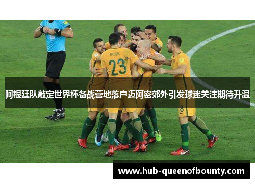 阿根廷队敲定世界杯备战营地落户迈阿密郊外引发球迷关注期待升温 阿根廷队敲定世界杯备战营地落户迈阿密郊外引发球迷关注期待升温