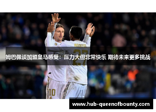 姆巴佩谈加盟皇马感受：压力大但非常快乐 期待未来更多挑战